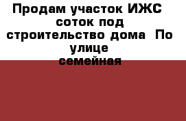 Продам участок ИЖС 9соток под строительство дома. По улице семейная  . › Цена ­ 950 000 - Липецкая обл. Недвижимость » Земельные участки продажа   . Липецкая обл.